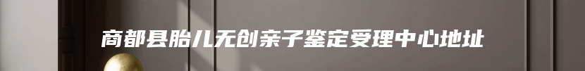 商都县胎儿无创亲子鉴定受理中心地址