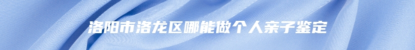洛阳市洛龙区哪能做个人亲子鉴定