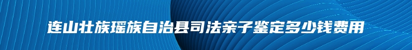 连山壮族瑶族自治县司法亲子鉴定多少钱费用
