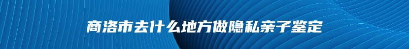 商洛市去什么地方做隐私亲子鉴定