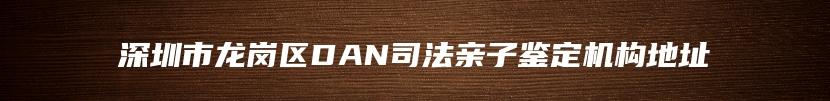 深圳市龙岗区DAN司法亲子鉴定机构地址