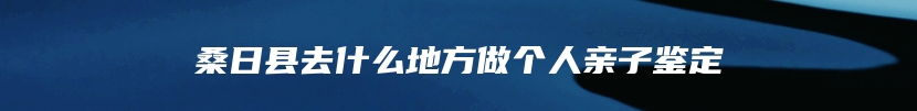 桑日县去什么地方做个人亲子鉴定