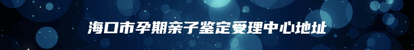 海口市孕期亲子鉴定受理中心地址