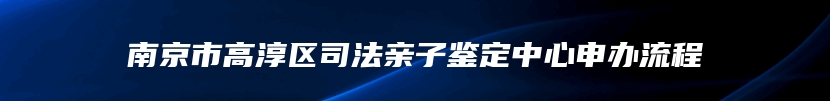 南京市高淳区司法亲子鉴定中心申办流程