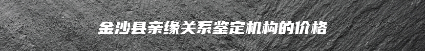 金沙县亲缘关系鉴定机构的价格