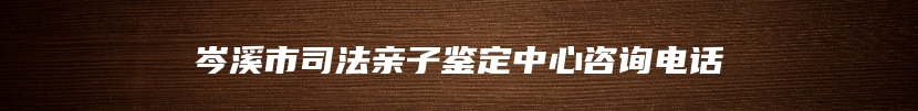 岑溪市司法亲子鉴定中心咨询电话
