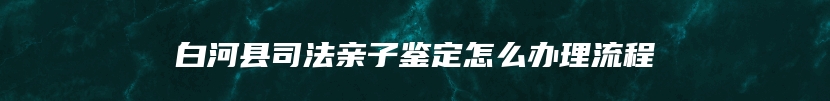白河县司法亲子鉴定怎么办理流程