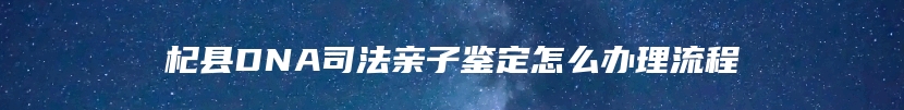 杞县DNA司法亲子鉴定怎么办理流程
