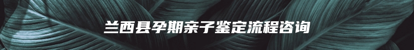 兰西县孕期亲子鉴定流程咨询