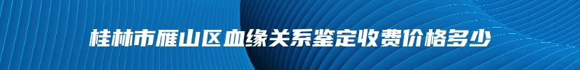 桂林市雁山区血缘关系鉴定收费价格多少