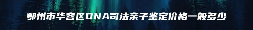 鄂州市华容区DNA司法亲子鉴定价格一般多少