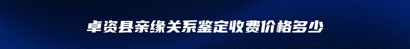 卓资县亲缘关系鉴定收费价格多少