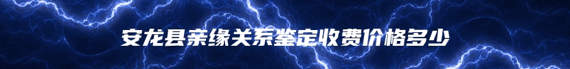 安龙县亲缘关系鉴定收费价格多少