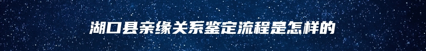 湖口县亲缘关系鉴定流程是怎样的