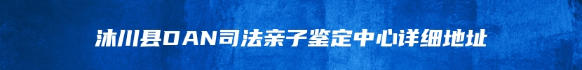 沐川县DAN司法亲子鉴定中心详细地址