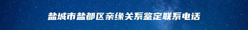 盐城市盐都区亲缘关系鉴定联系电话