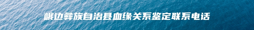 峨边彝族自治县血缘关系鉴定联系电话