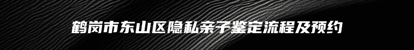 鹤岗市东山区隐私亲子鉴定流程及预约