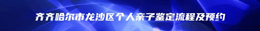 齐齐哈尔市龙沙区个人亲子鉴定流程及预约