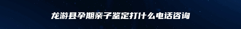 龙游县孕期亲子鉴定打什么电话咨询