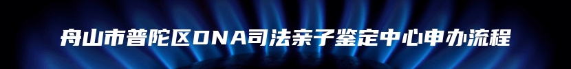 舟山市普陀区DNA司法亲子鉴定中心申办流程
