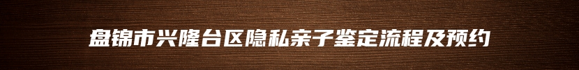 盘锦市兴隆台区隐私亲子鉴定流程及预约