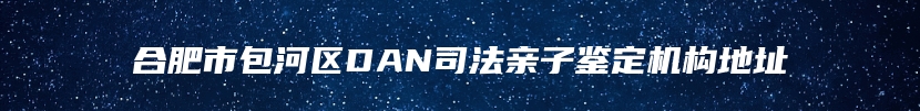 合肥市包河区DAN司法亲子鉴定机构地址