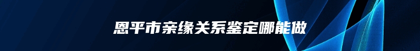 恩平市亲缘关系鉴定哪能做