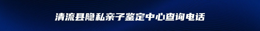 清流县隐私亲子鉴定中心查询电话