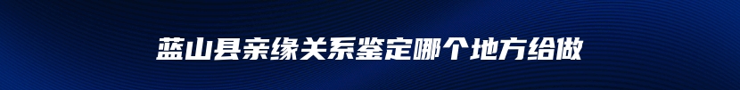 蓝山县亲缘关系鉴定哪个地方给做