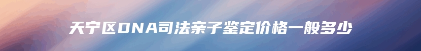 天宁区DNA司法亲子鉴定价格一般多少