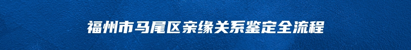 福州市马尾区亲缘关系鉴定全流程