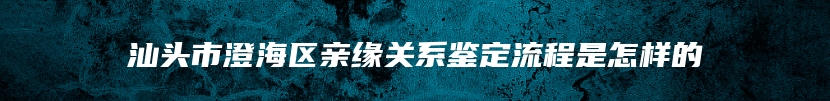 汕头市澄海区亲缘关系鉴定流程是怎样的