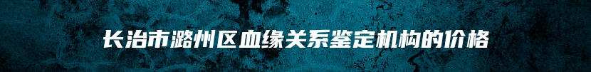 长治市潞州区血缘关系鉴定机构的价格