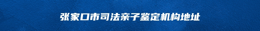 张家口市司法亲子鉴定机构地址