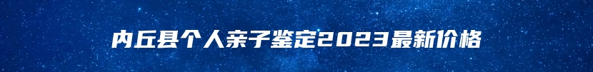 内丘县个人亲子鉴定2023最新价格