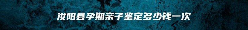 汝阳县孕期亲子鉴定多少钱一次