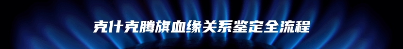 克什克腾旗血缘关系鉴定全流程