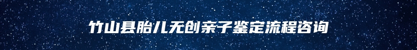 竹山县胎儿无创亲子鉴定流程咨询