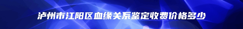 泸州市江阳区血缘关系鉴定收费价格多少