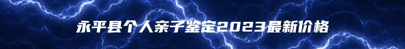 永平县个人亲子鉴定2023最新价格