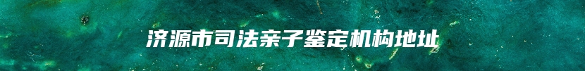 济源市司法亲子鉴定机构地址