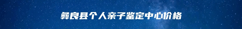 彝良县个人亲子鉴定中心价格