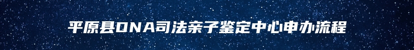 平原县DNA司法亲子鉴定中心申办流程