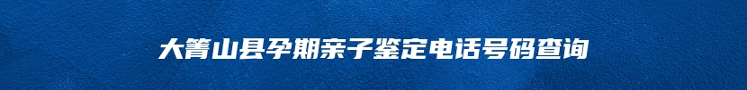 大箐山县孕期亲子鉴定电话号码查询