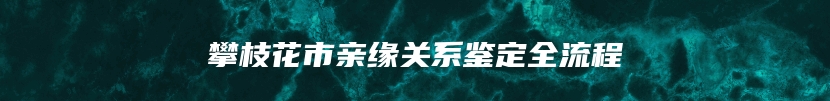 攀枝花市亲缘关系鉴定全流程