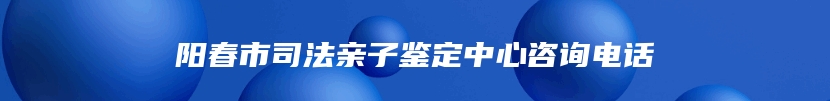 阳春市司法亲子鉴定中心咨询电话