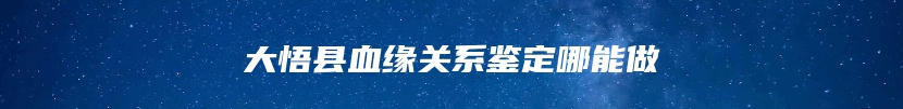 大悟县血缘关系鉴定哪能做