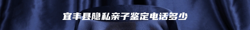 宜丰县隐私亲子鉴定电话多少