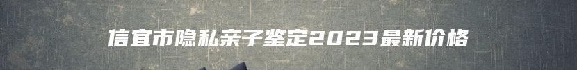 信宜市隐私亲子鉴定2023最新价格